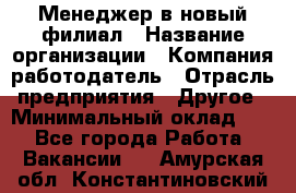 Менеджер в новый филиал › Название организации ­ Компания-работодатель › Отрасль предприятия ­ Другое › Минимальный оклад ­ 1 - Все города Работа » Вакансии   . Амурская обл.,Константиновский р-н